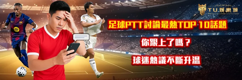 足球ptt討論最熱TOP 10話題，你跟上了嗎？球迷熱議不斷升溫